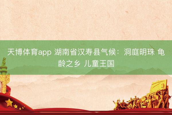 天博体育app 湖南省汉寿县气候：洞庭明珠 龟龄之乡 儿童王国