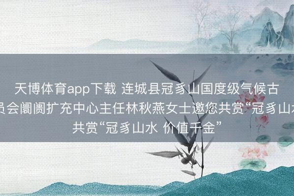 天博体育app下载 连城县冠豸山国度级气候古迹区处分委员会阛阓扩充中心主任林秋燕女士邀您共赏“冠豸山水 价值千金”