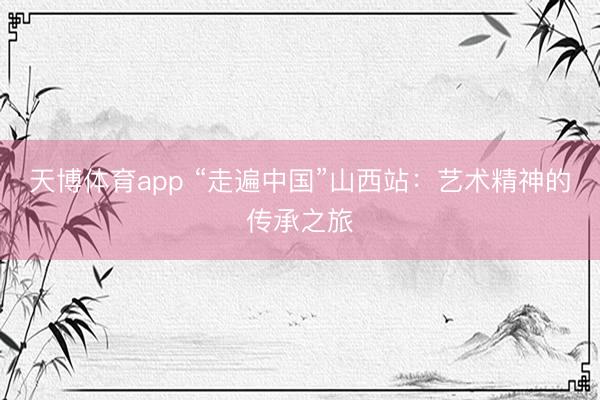 天博体育app “走遍中国”山西站：艺术精神的传承之旅