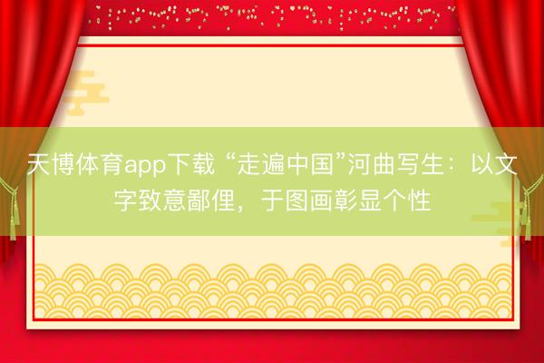 天博体育app下载 “走遍中国”河曲写生：以文字致意鄙俚，于图画彰显个性