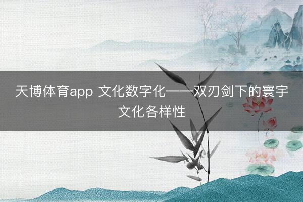 天博体育app 文化数字化——双刃剑下的寰宇文化各样性