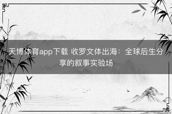 天博体育app下载 收罗文体出海：全球后生分享的叙事实验场