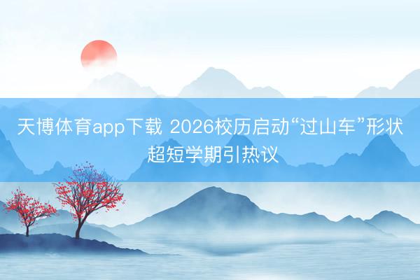 天博体育app下载 2026校历启动“过山车”形状 超短学期引热议