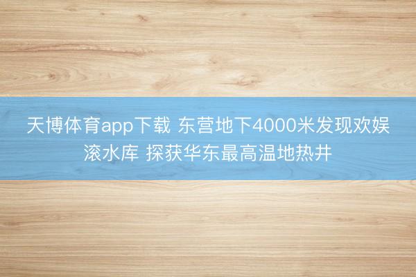 天博体育app下载 东营地下4000米发现欢娱滚水库 探获华东最高温地热井