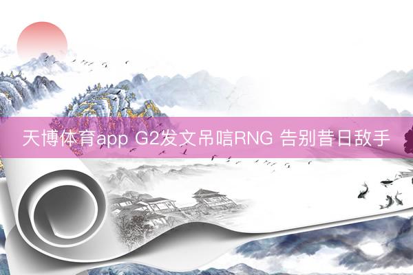 天博体育app G2发文吊唁RNG 告别昔日敌手