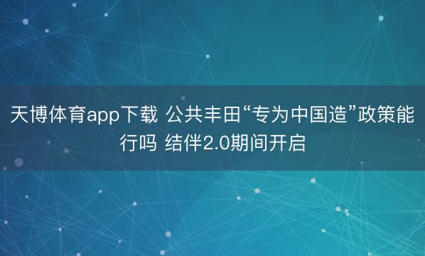 天博体育app下载 公共丰田“专为中国造”政策能行吗 结伴2.0期间开启