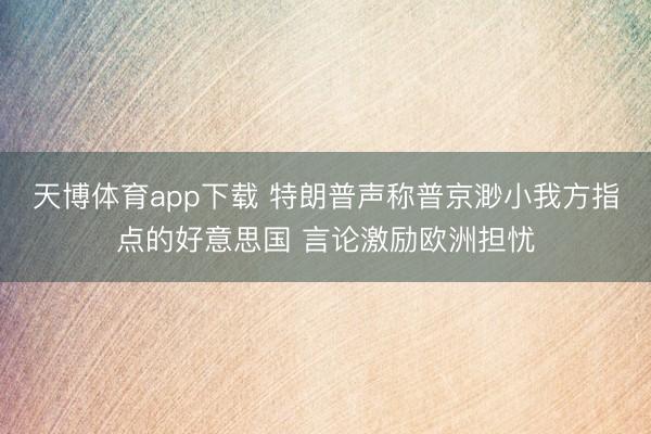 天博体育app下载 特朗普声称普京渺小我方指点的好意思国 言论激励欧洲担忧