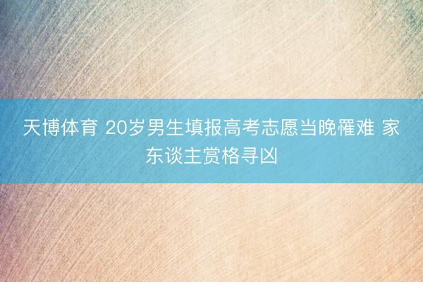 天博体育 20岁男生填报高考志愿当晚罹难 家东谈主赏格寻凶
