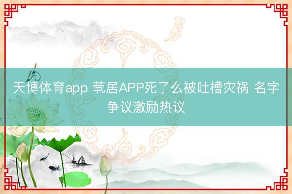 天博体育app 茕居APP死了么被吐槽灾祸 名字争议激励热议