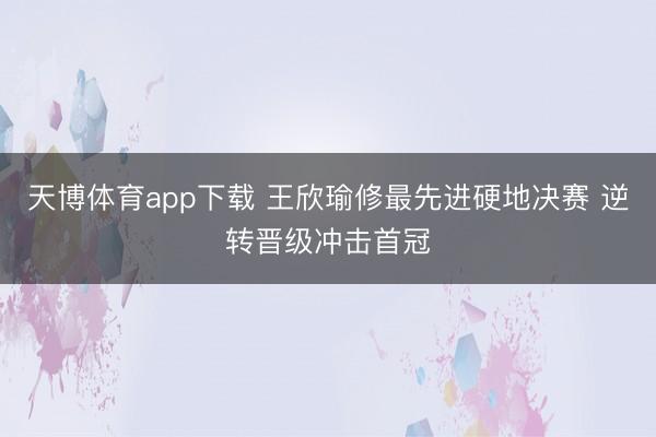 天博体育app下载 王欣瑜修最先进硬地决赛 逆转晋级冲击首冠