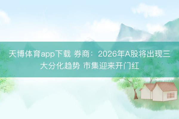 天博体育app下载 券商：2026年A股将出现三大分化趋势 市集迎来开门红