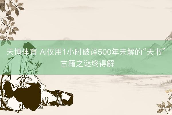 天博体育 AI仅用1小时破译500年未解的“天书” 古籍之谜终得解