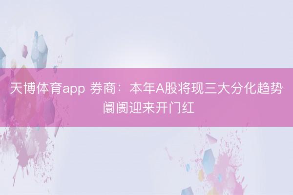 天博体育app 券商：本年A股将现三大分化趋势 阛阓迎来开门红
