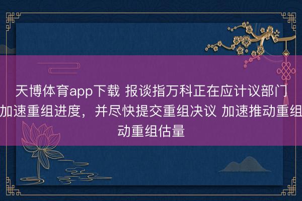 天博体育app下载 报谈指万科正在应计议部门条目加速重组进度，并尽快提交重组决议 加速推动重组估量