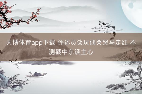 天博体育app下载 评述员谈玩偶哭哭马走红 不测戳中东谈主心