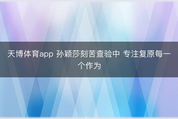 天博体育app 孙颖莎刻苦查验中 专注复原每一个作为