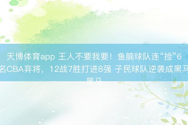 天博体育app 王人不要我要！鱼腩球队连“捡”6名CBA弃将，12战7胜打进8强 子民球队逆袭成黑马