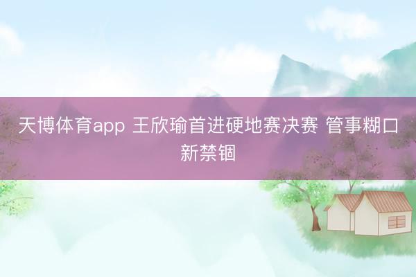 天博体育app 王欣瑜首进硬地赛决赛 管事糊口新禁锢