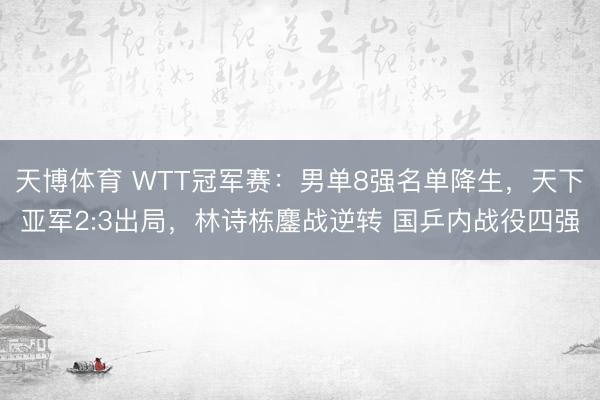 天博体育 WTT冠军赛：男单8强名单降生，天下亚军2:3出局，林诗栋鏖战逆转 国乒内战役四强