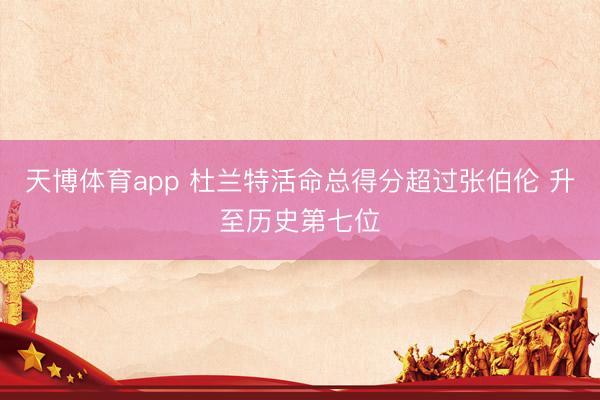 天博体育app 杜兰特活命总得分超过张伯伦 升至历史第七位