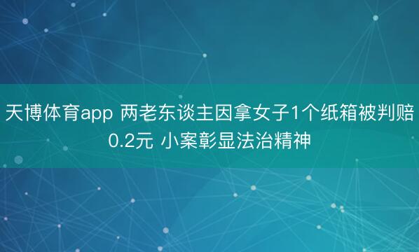 天博体育app 两老东谈主因拿女子1个纸箱被判赔0.2元 小案彰显法治精神