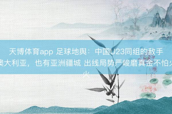 天博体育app 足球地舆：中国U23同组的敌手澳大利亚，也有亚洲疆城 出线局势严峻磨真金不怕火