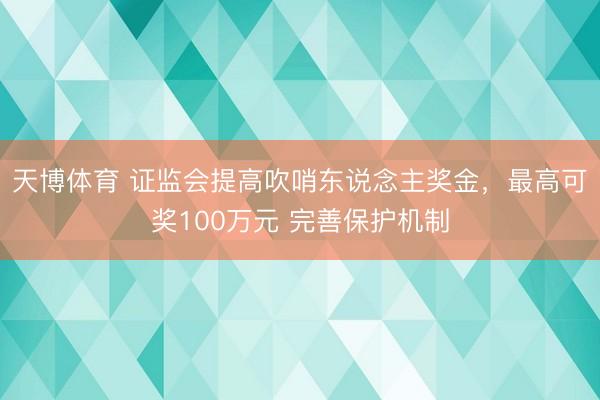 天博体育 证监会提高吹哨东说念主奖金，最高可奖100万元 完善保护机制