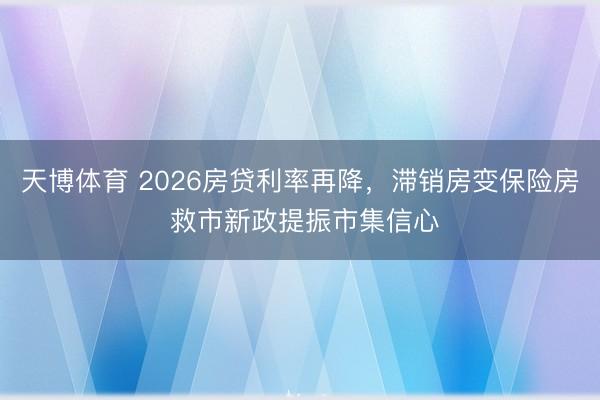 天博体育 2026房贷利率再降，滞销房变保险房 救市新政提振市集信心