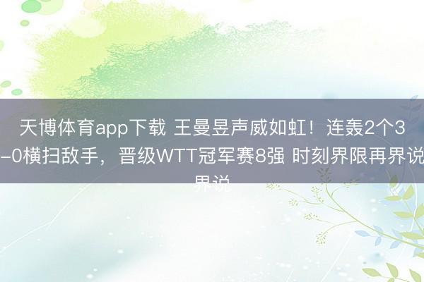 天博体育app下载 王曼昱声威如虹！连轰2个3-0横扫敌手，晋级WTT冠军赛8强 时刻界限再界说
