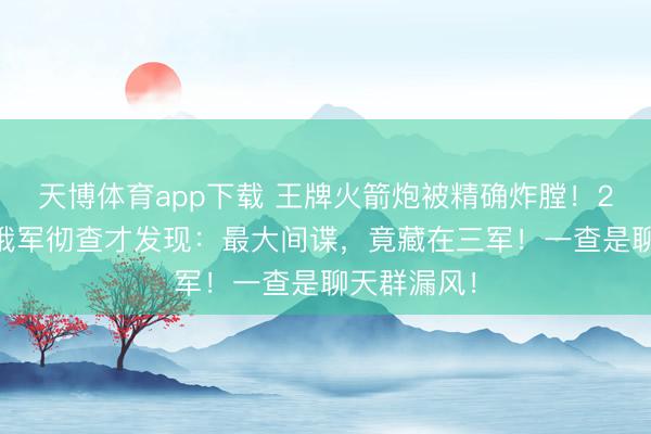 天博体育app下载 王牌火箭炮被精确炸膛！2月23日，俄军彻查才发现：最大间谍，竟藏在三军！一查是聊天群漏风！