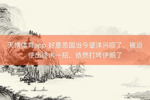 天博体育app 好意思国当今望洋兴叹了，被迫使出终末一招，依然打垮伊朗了