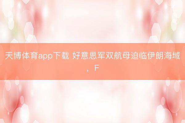 天博体育app下载 好意思军双航母迫临伊朗海域，F