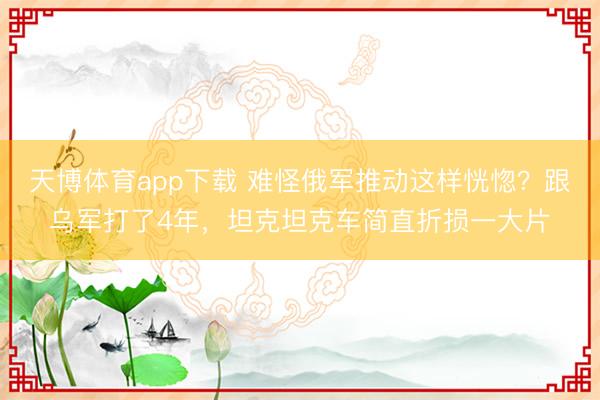 天博体育app下载 难怪俄军推动这样恍惚？跟乌军打了4年，坦克坦克车简直折损一大片