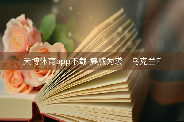 天博体育app下载 集腋为裘：乌克兰F