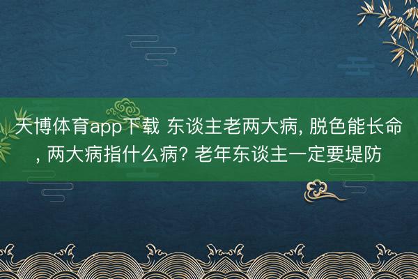 天博体育app下载 东谈主老两大病， 脱色能长命， 两大病指什么病? 老年东谈主一定要堤防