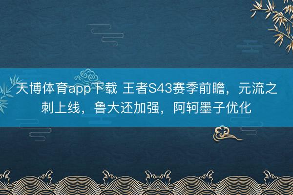 天博体育app下载 王者S43赛季前瞻,元流之刺上线,鲁大还加强,阿轲墨子优化