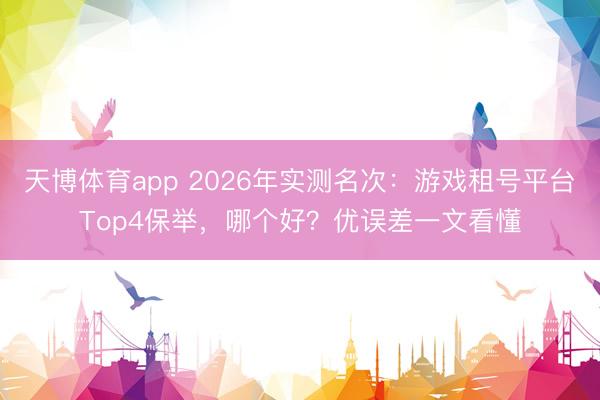 天博体育app 2026年实测名次:游戏租号平台Top4保举,哪个好?优误差一文看懂