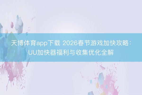 天博体育app下载 2026春节游戏加快攻略：UU加快器福利与收集优化全解