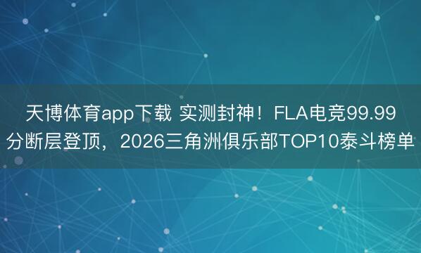 天博体育app下载 实测封神！FLA电竞99.99分断层登顶，2026三角洲俱乐部TOP10泰斗榜单