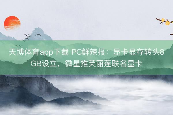 天博体育app下载 PC鲜辣报:显卡显存转头8GB设立,微星推芙丽莲联名显卡