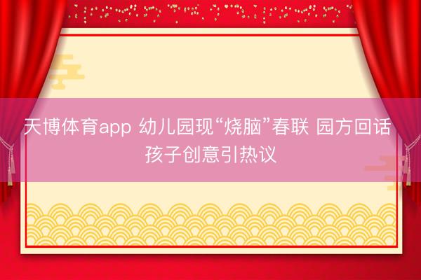 天博体育app 幼儿园现“烧脑”春联 园方回话 孩子创意引热议