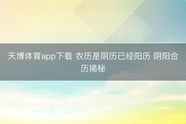 天博体育app下载 农历是阴历已经阳历 阴阳合历揭秘