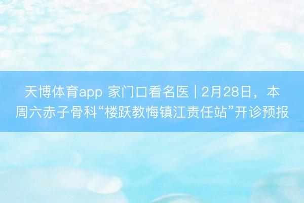 天博体育app 家门口看名医 | 2月28日,本周六赤子骨科“楼跃教悔镇江责任站”开诊预报