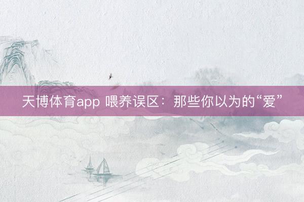 天博体育app 喂养误区：那些你以为的“爱”