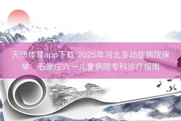 天博体育app下载 2025年河北多动症病院保举:石家庄六一儿童病院专科诊疗指南