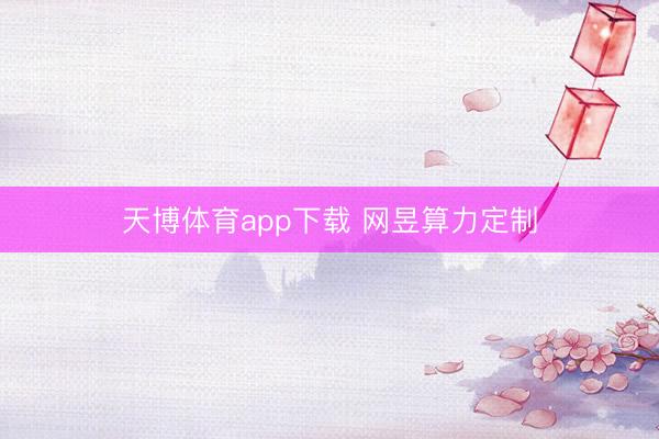 天博体育app下载 网昱算力定制