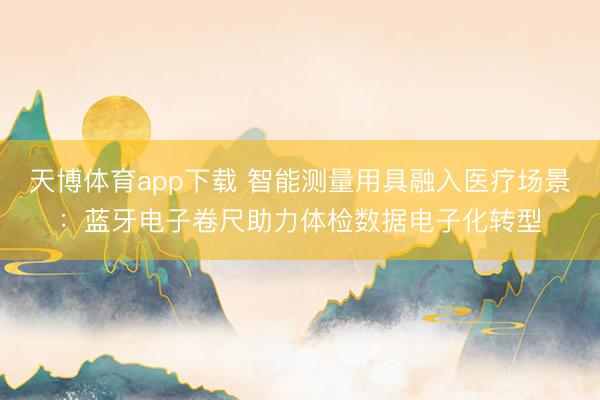 天博体育app下载 智能测量用具融入医疗场景：蓝牙电子卷尺助力体检数据电子化转型