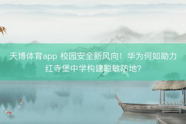 天博体育app 校园安全新风向!华为何如助力红寺堡中学构建聪敏防地?