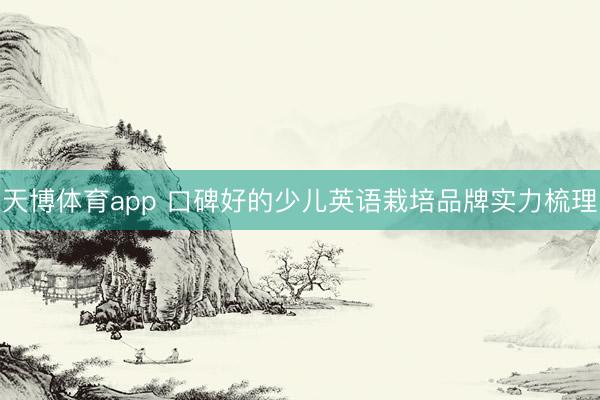 天博体育app 口碑好的少儿英语栽培品牌实力梳理