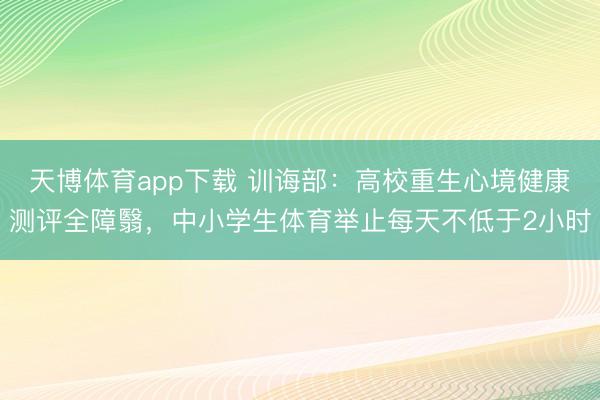 天博体育app下载 训诲部：高校重生心境健康测评全障翳，中小学生体育举止每天不低于2小时